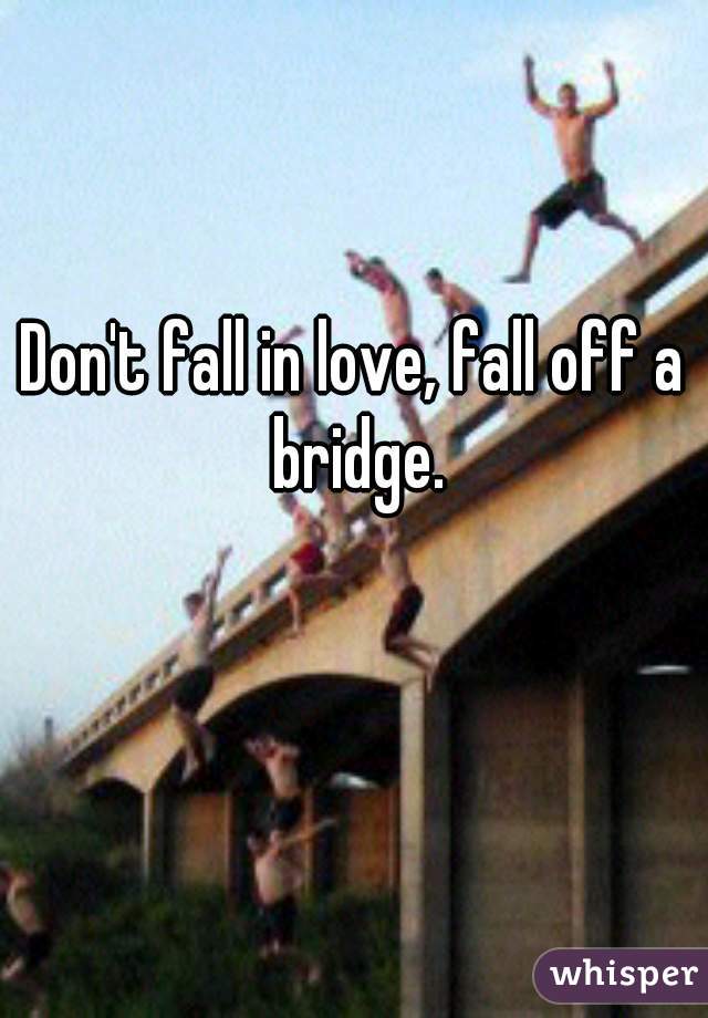 Don't fall in love, fall off a bridge.