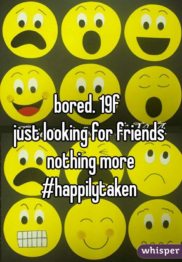 bored. 19f 
just looking for friends nothing more
#happilytaken