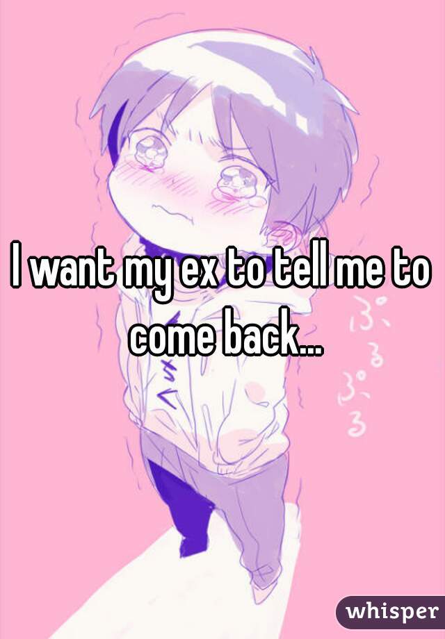 I want my ex to tell me to come back...