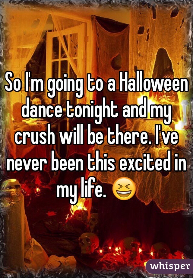 So I'm going to a Halloween dance tonight and my crush will be there. I've never been this excited in my life. 😆