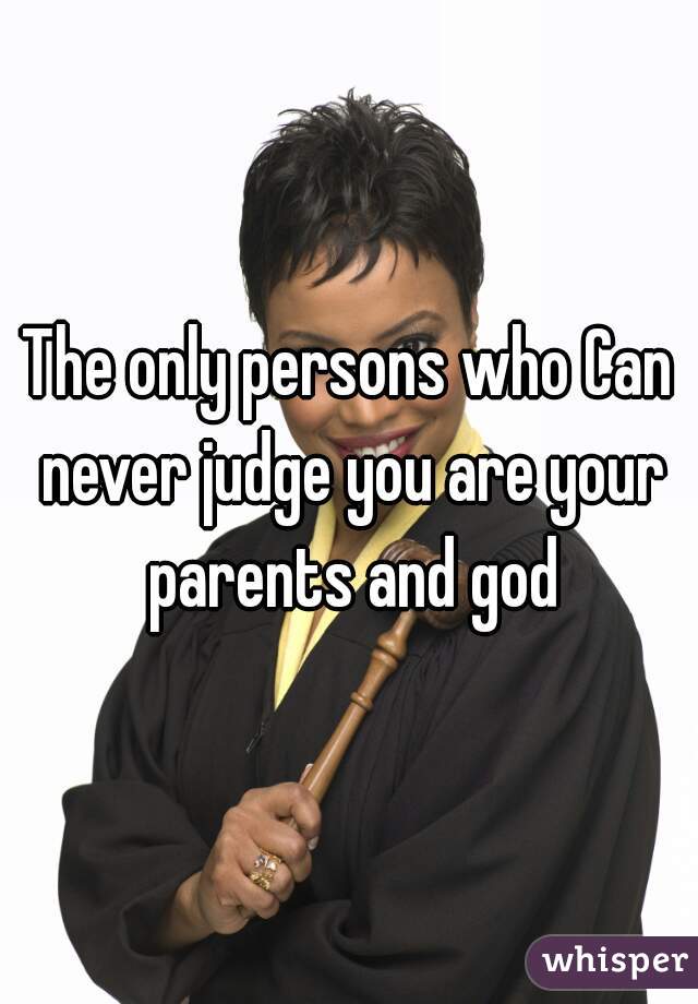 The only persons who Can never judge you are your parents and god