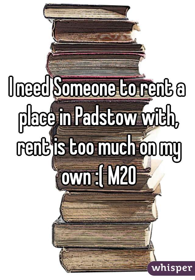 I need Someone to rent a place in Padstow with, rent is too much on my own :( M20