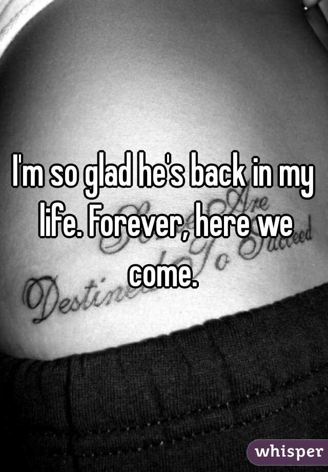 I'm so glad he's back in my life. Forever, here we come. 