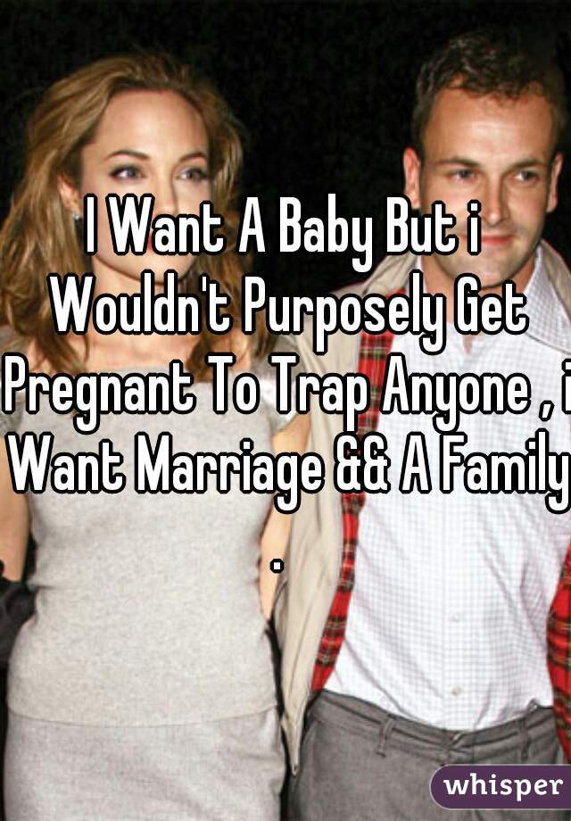 I Want A Baby But i Wouldn't Purposely Get Pregnant To Trap Anyone , i Want Marriage && A Family .  