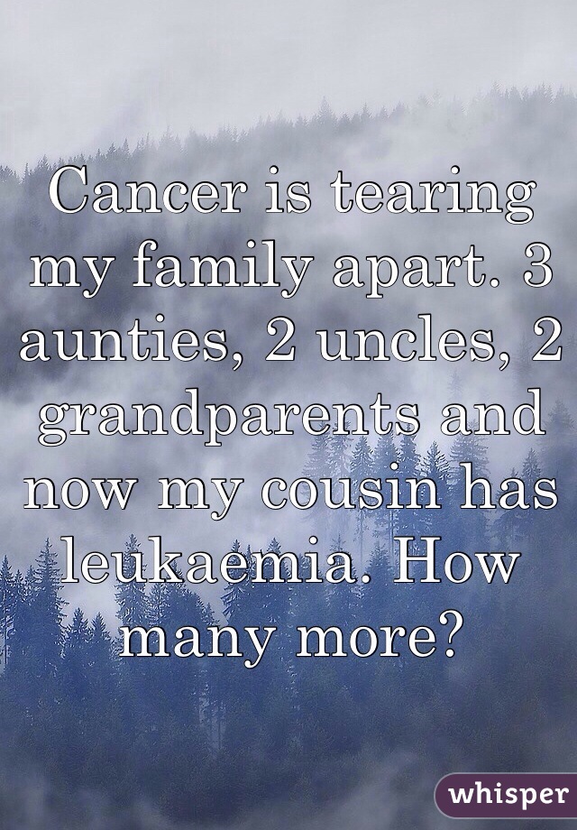 Cancer is tearing my family apart. 3 aunties, 2 uncles, 2 grandparents and now my cousin has leukaemia. How many more?