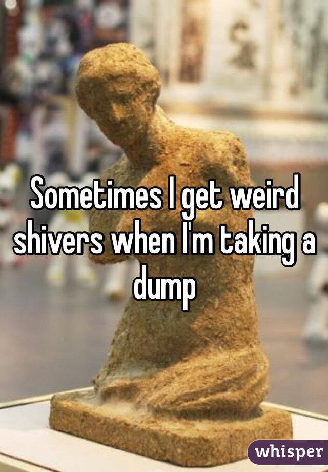 Sometimes I get weird shivers when I'm taking a dump