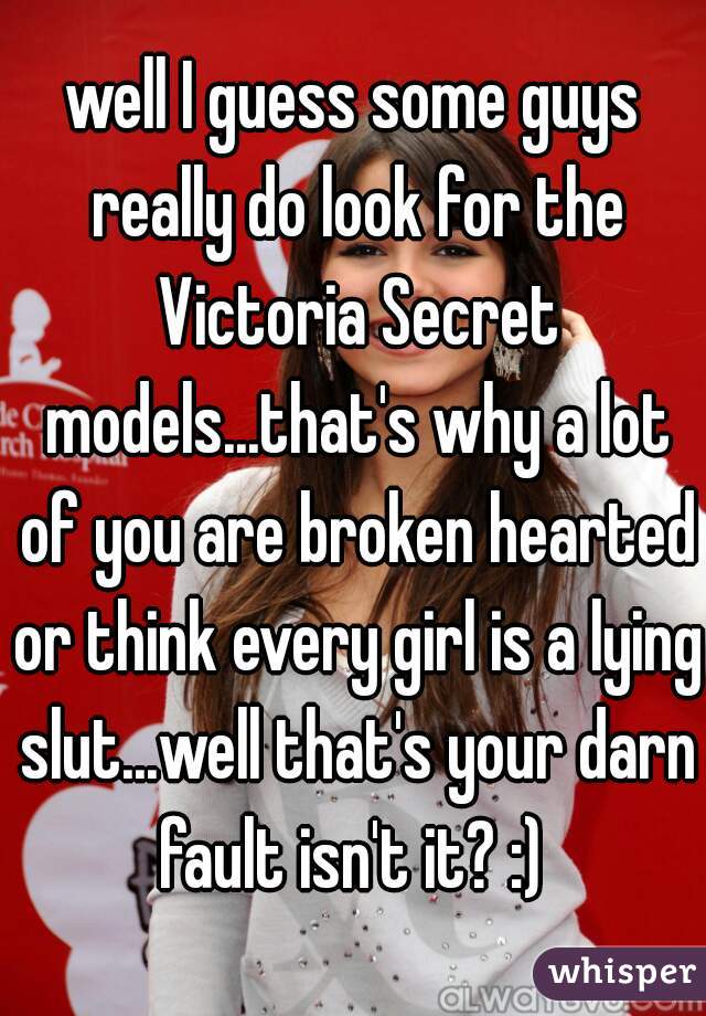 well I guess some guys really do look for the Victoria Secret models...that's why a lot of you are broken hearted or think every girl is a lying slut...well that's your darn fault isn't it? :) 