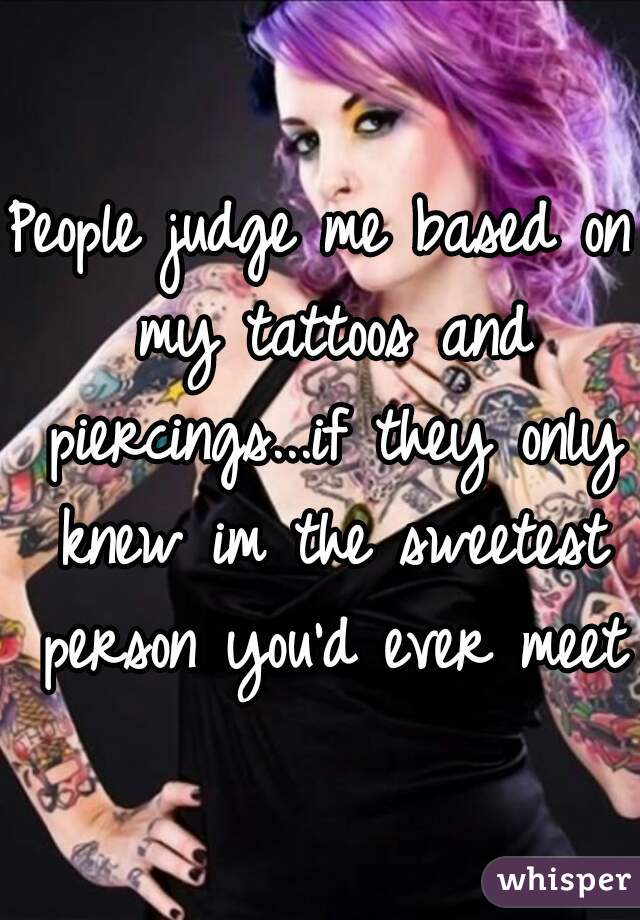 People judge me based on my tattoos and piercings...if they only knew im the sweetest person you'd ever meet 