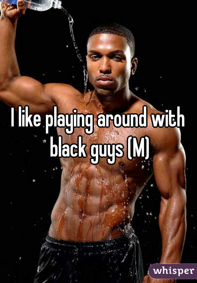 I like playing around with black guys (M)