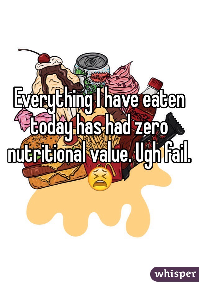 Everything I have eaten today has had zero nutritional value. Ugh fail. 😫