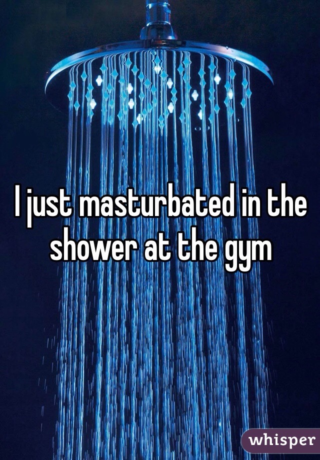 I just masturbated in the shower at the gym 