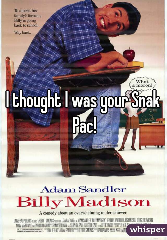 I thought I was your Snak Pac!