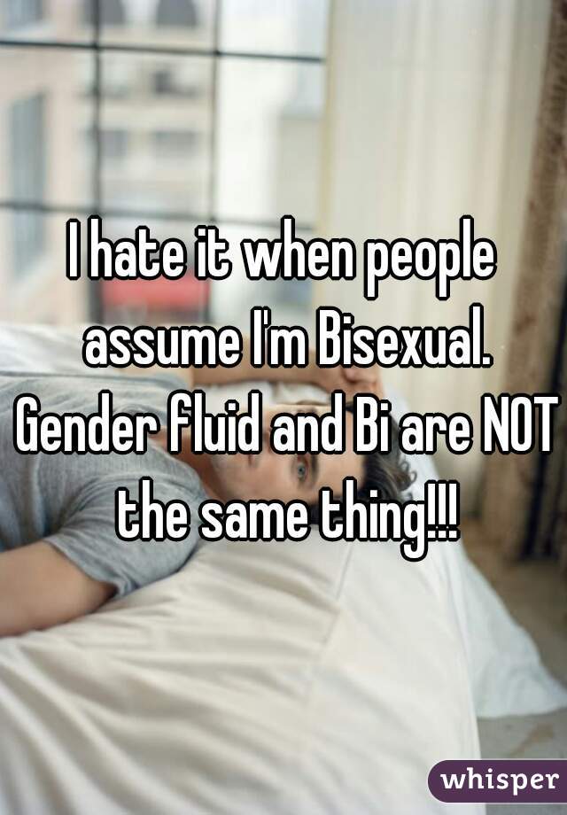 I hate it when people assume I'm Bisexual. Gender fluid and Bi are NOT the same thing!!!