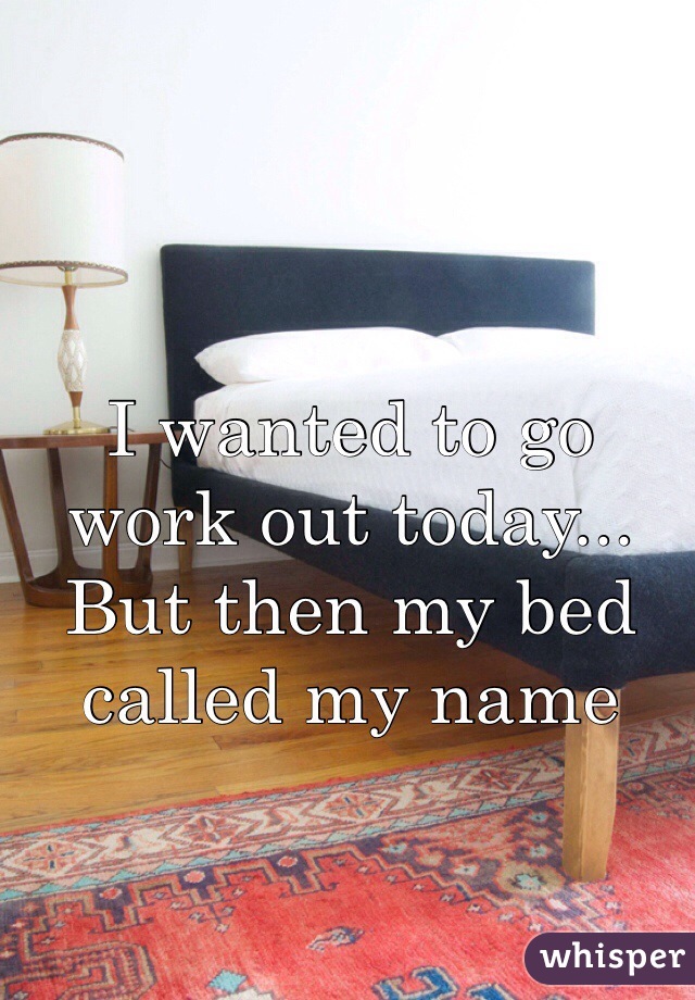 I wanted to go work out today... But then my bed called my name 