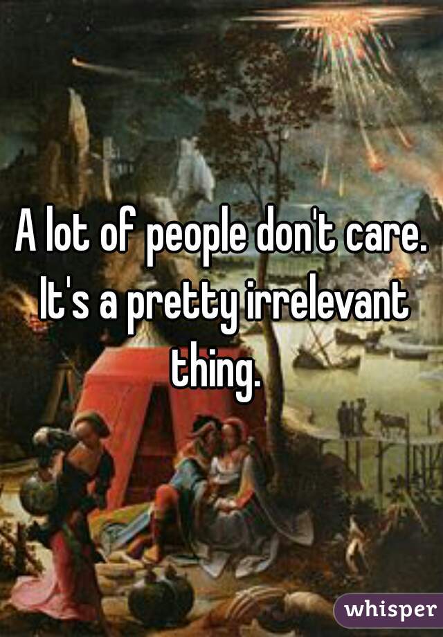 A lot of people don't care. It's a pretty irrelevant thing.  