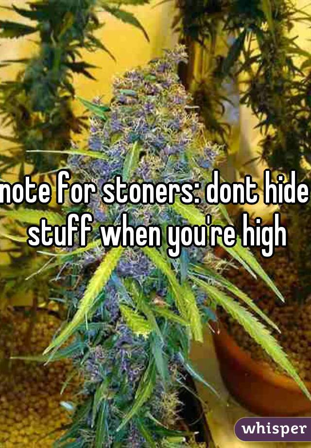 note for stoners: dont hide stuff when you're high