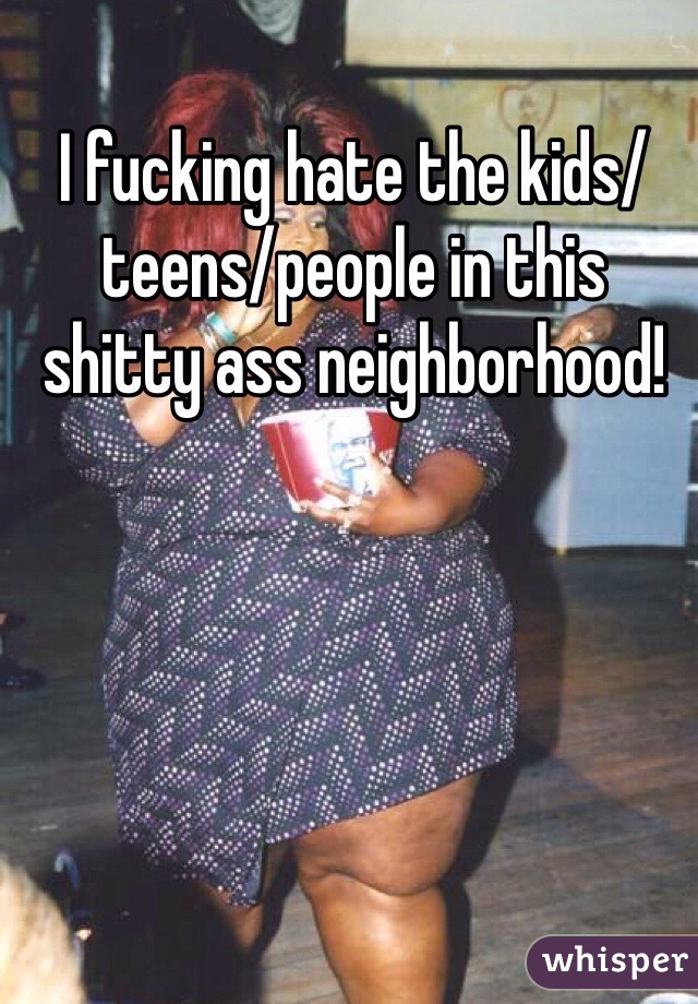 I fucking hate the kids/teens/people in this shitty ass neighborhood!