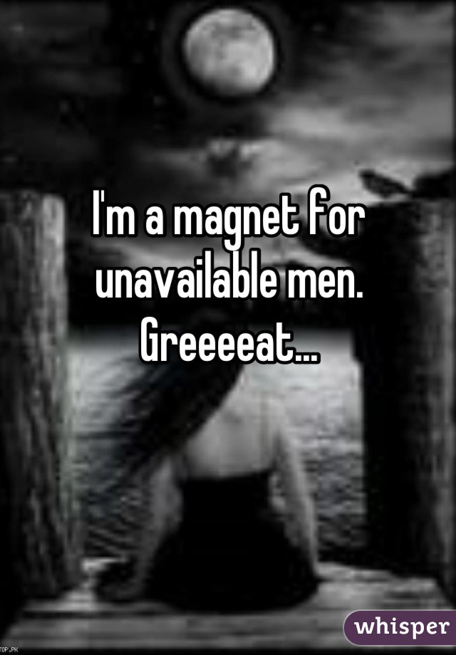 I'm a magnet for unavailable men. Greeeeat...