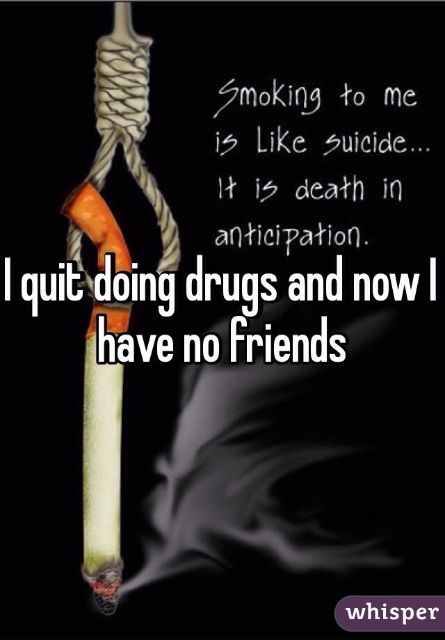 I quit doing drugs and now I have no friends