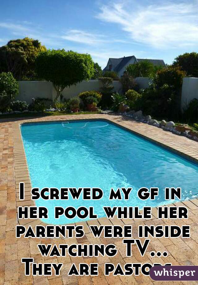 I screwed my gf in her pool while her parents were inside watching TV... They are pastors. 