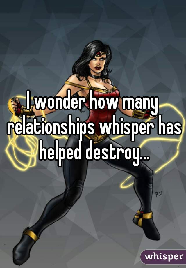 I wonder how many relationships whisper has helped destroy...