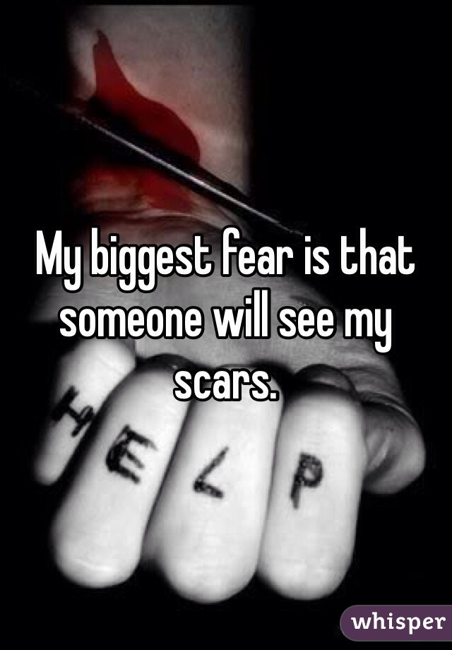 My biggest fear is that someone will see my scars. 