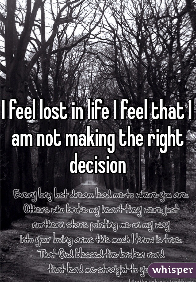 I feel lost in life I feel that I am not making the right decision