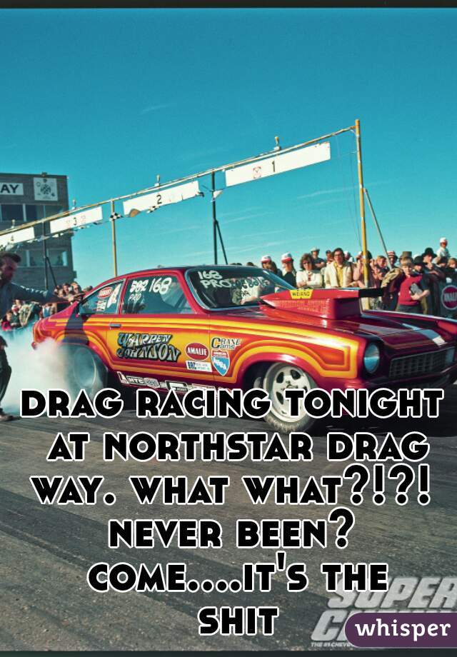 drag racing tonight at northstar drag way. what what?!?! 

never been? come....it's the shit