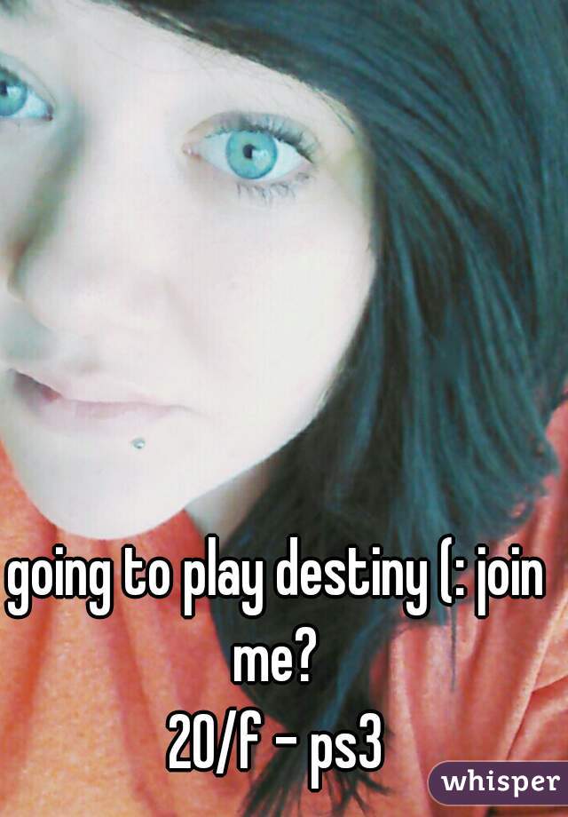 going to play destiny (: join me? 

20/f - ps3