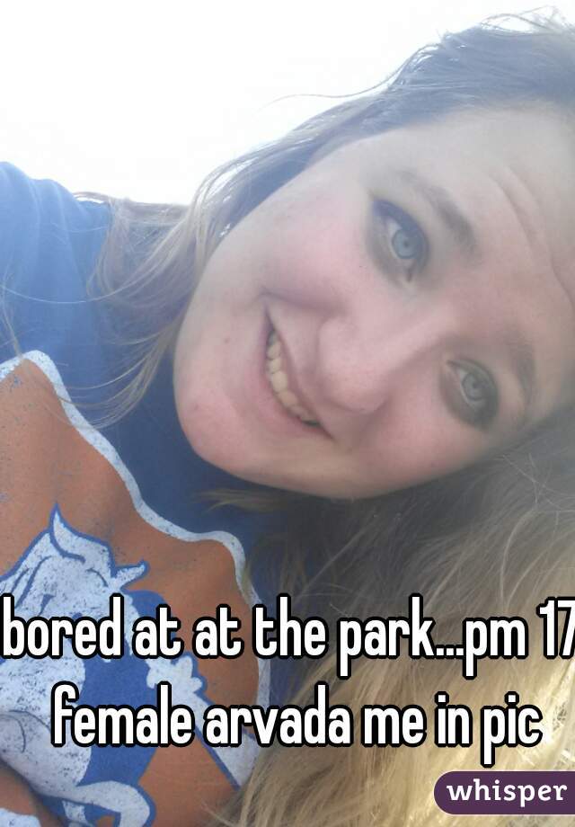 bored at at the park...pm 17 female arvada me in pic