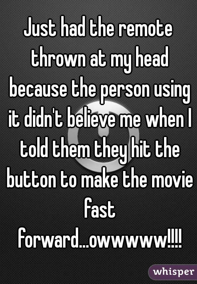 Just had the remote thrown at my head because the person using it didn't believe me when I told them they hit the button to make the movie fast forward...owwwww!!!!