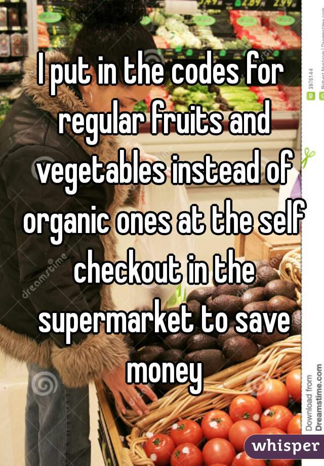 I put in the codes for regular fruits and vegetables instead of organic ones at the self checkout in the supermarket to save money