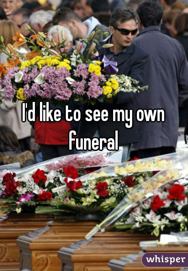 I'd like to see my own funeral 