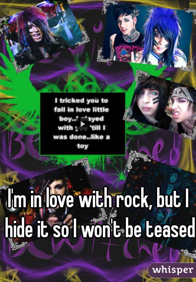 I'm in love with rock, but I hide it so I won't be teased