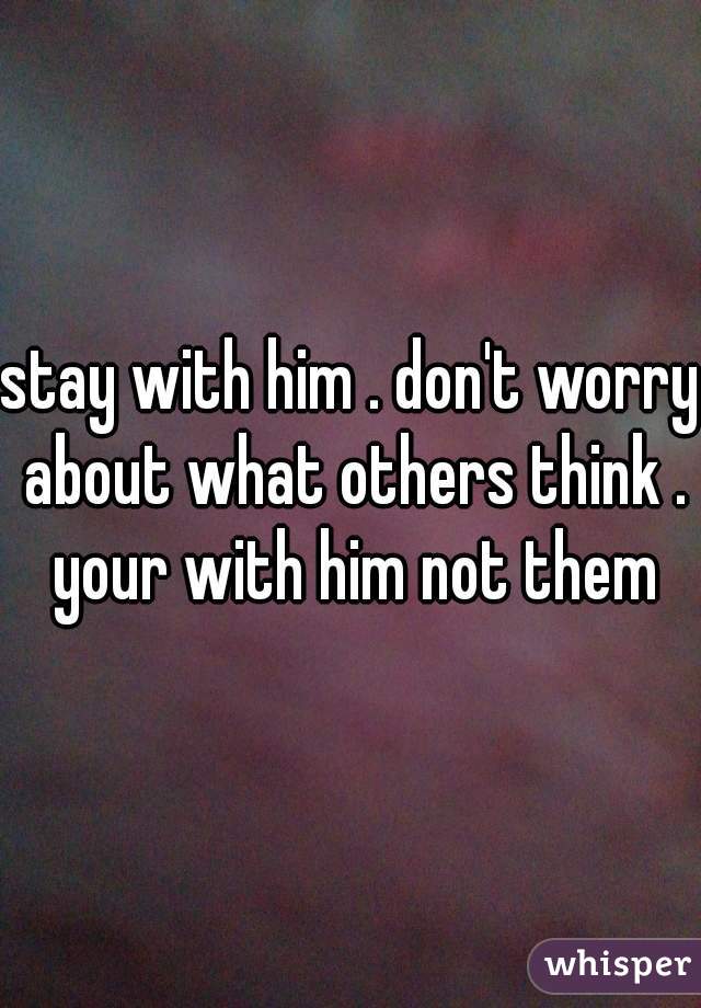 stay with him . don't worry about what others think . your with him not them