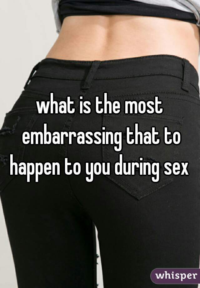 what is the most embarrassing that to happen to you during sex 