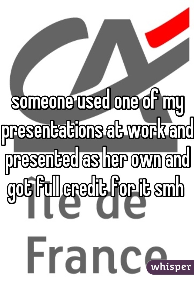 someone used one of my presentations at work and presented as her own and got full credit for it smh 