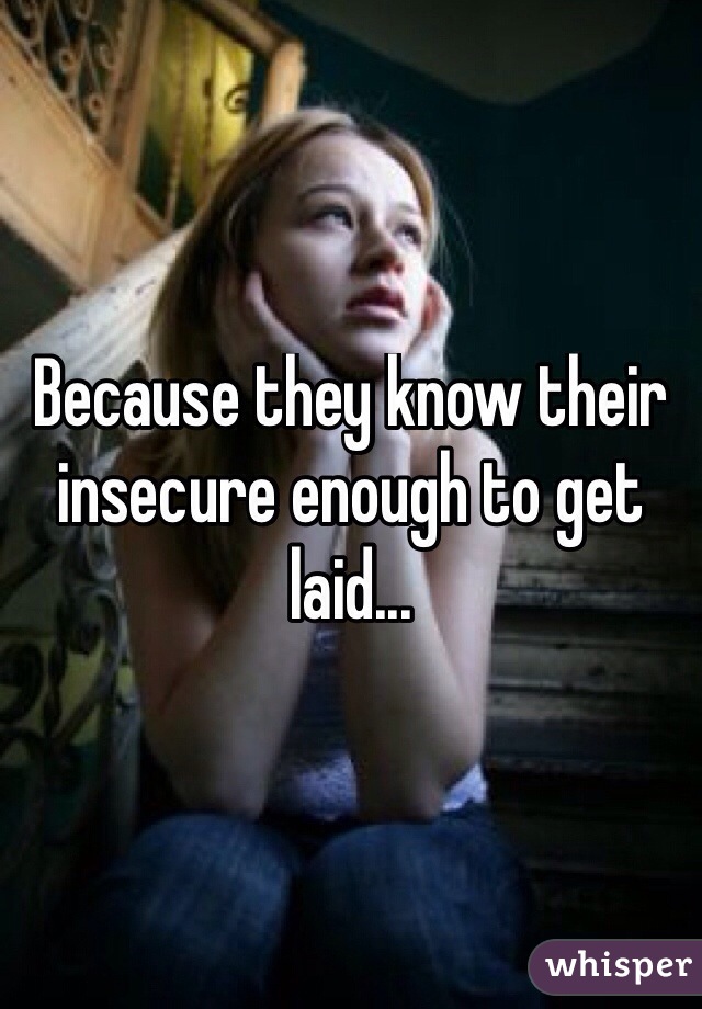 Because they know their insecure enough to get laid...
