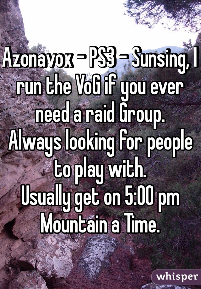 Azonavox - PS3 - Sunsing, I run the VoG if you ever need a raid Group.
Always looking for people to play with.
Usually get on 5:00 pm Mountain a Time.