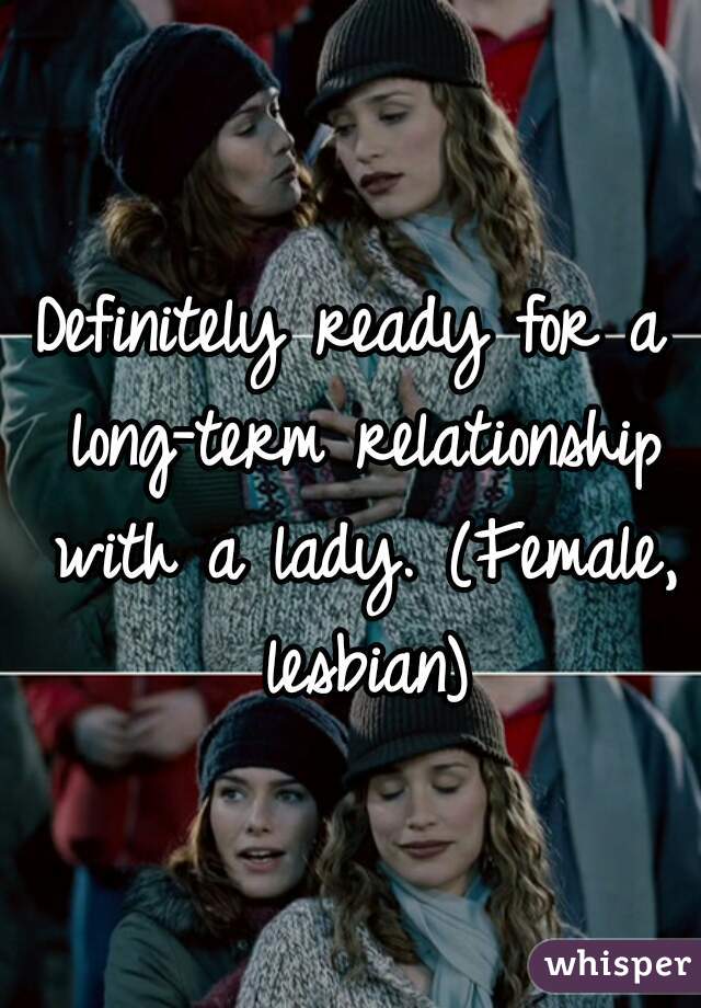 Definitely ready for a long-term relationship with a lady. (Female, lesbian)