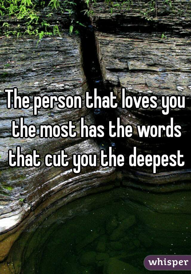 The person that loves you the most has the words that cut you the deepest