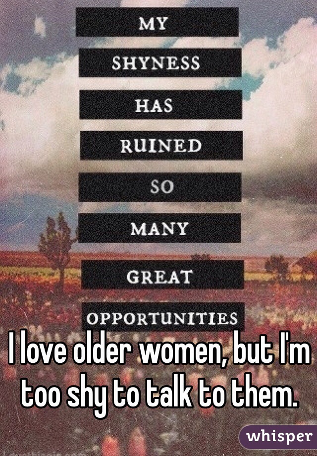 I love older women, but I'm too shy to talk to them. 