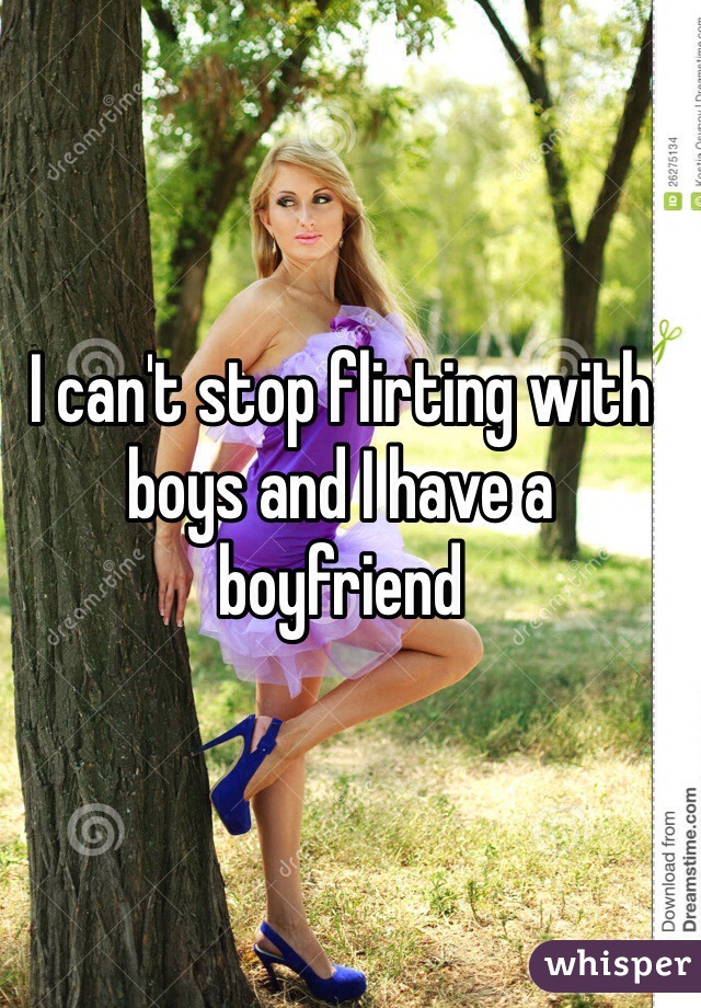 I can't stop flirting with boys and I have a boyfriend 