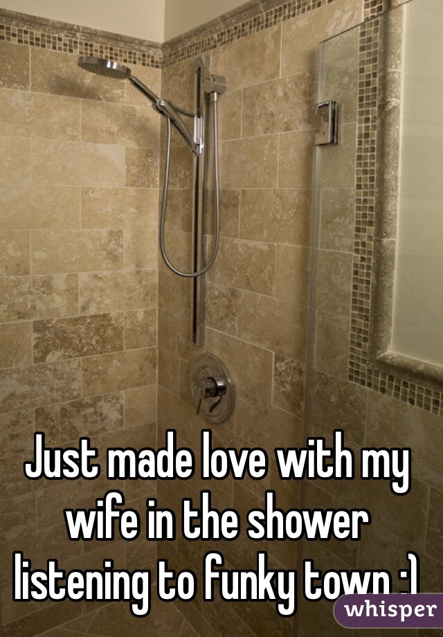 Just made love with my wife in the shower listening to funky town :)