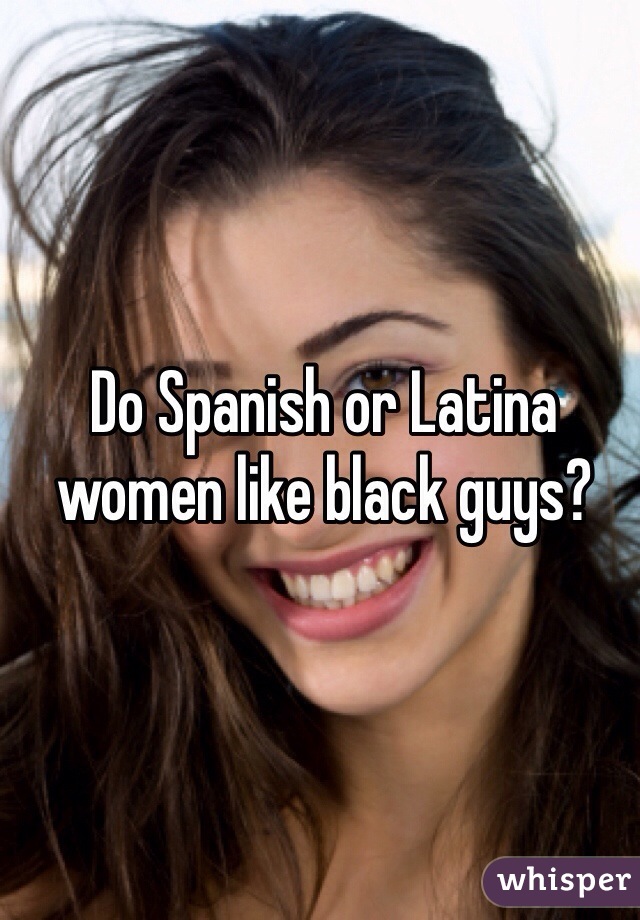 Do Spanish or Latina women like black guys?