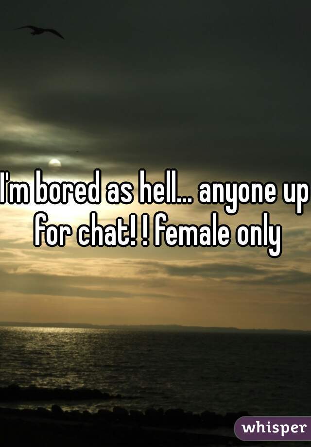 I'm bored as hell... anyone up for chat! ! female only