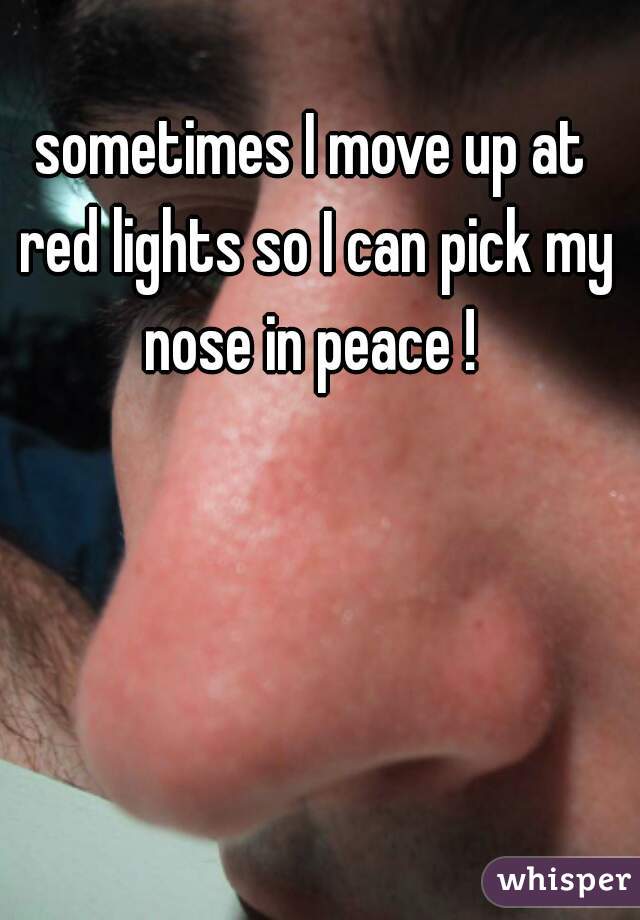 sometimes I move up at red lights so I can pick my nose in peace ! 