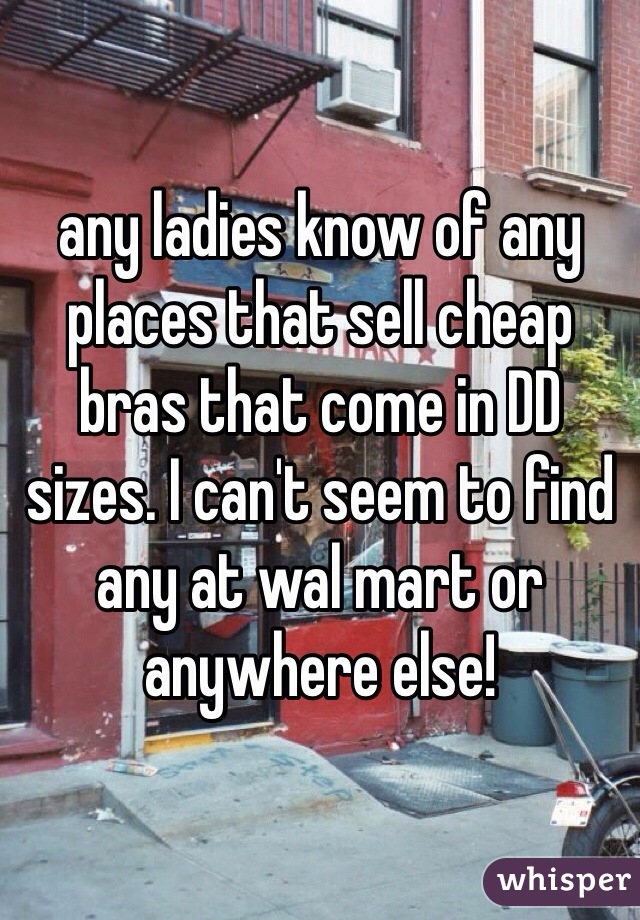 any ladies know of any places that sell cheap bras that come in DD sizes. I can't seem to find any at wal mart or anywhere else! 