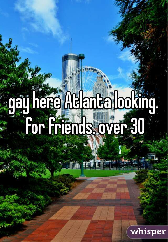 gay here Atlanta looking. for friends. over 30