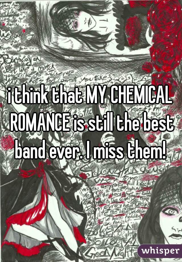 i think that MY CHEMICAL ROMANCE is still the best band ever. I miss them! 